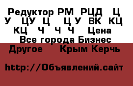 Редуктор РМ, РЦД, 1Ц2У, 1ЦУ, Ц2, 1Ц3У, ВК, КЦ1, КЦ2, Ч, 2Ч, Ч2 › Цена ­ 1 - Все города Бизнес » Другое   . Крым,Керчь